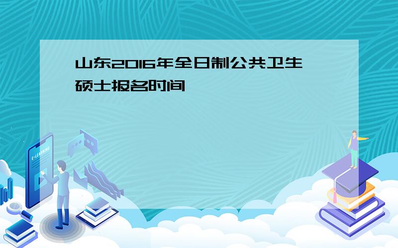 山东2016年全日制公共卫生硕士报名时间