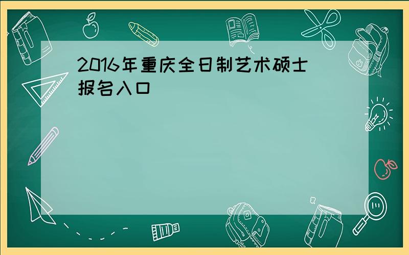 2016年重庆全日制艺术硕士报名入口