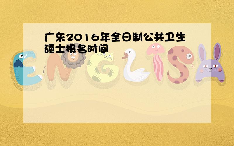 广东2016年全日制公共卫生硕士报名时间