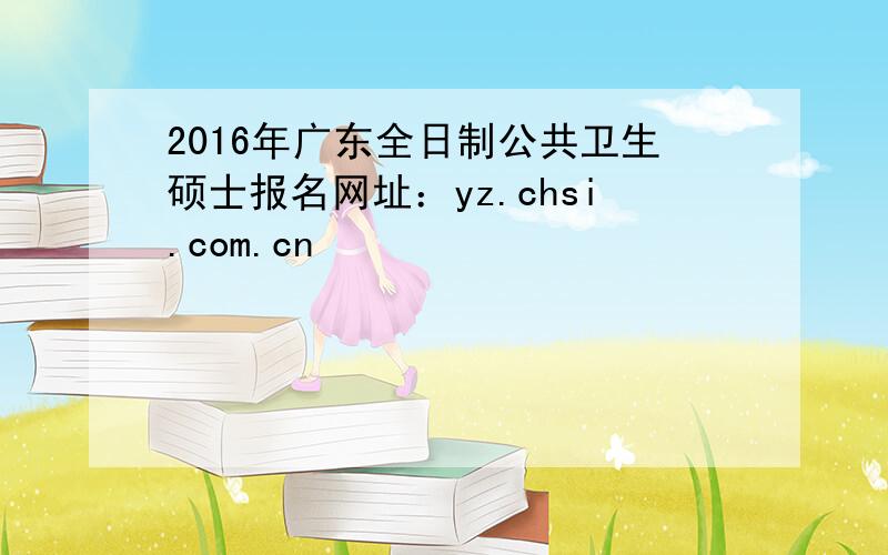 2016年广东全日制公共卫生硕士报名网址：yz.chsi.com.cn