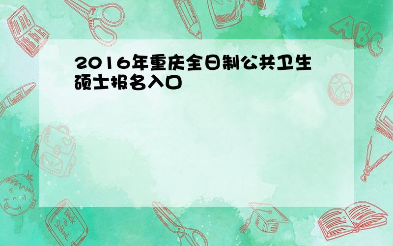 2016年重庆全日制公共卫生硕士报名入口