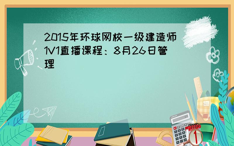 2015年环球网校一级建造师1V1直播课程：8月26日管理