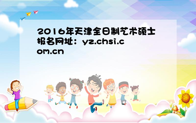 2016年天津全日制艺术硕士报名网址：yz.chsi.com.cn