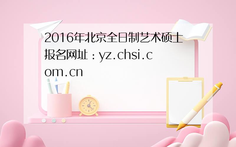 2016年北京全日制艺术硕士报名网址：yz.chsi.com.cn