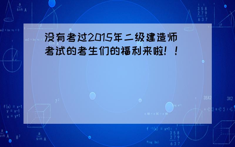 没有考过2015年二级建造师考试的考生们的福利来啦！！