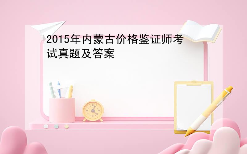 2015年内蒙古价格鉴证师考试真题及答案