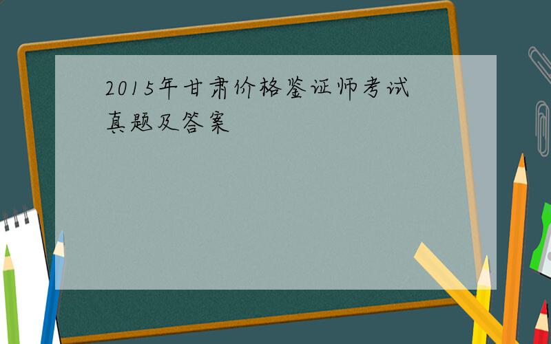 2015年甘肃价格鉴证师考试真题及答案