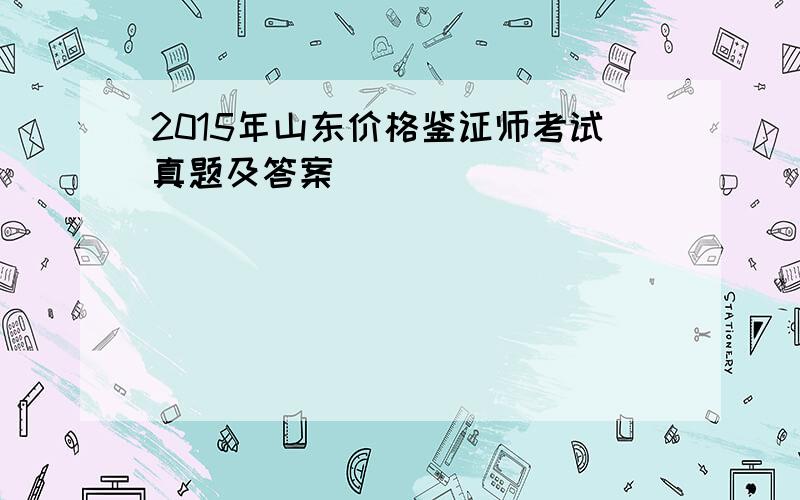 2015年山东价格鉴证师考试真题及答案