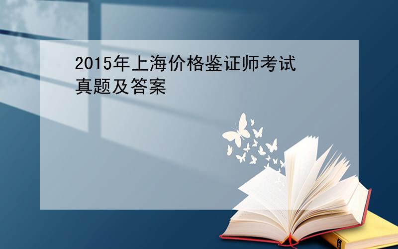 2015年上海价格鉴证师考试真题及答案