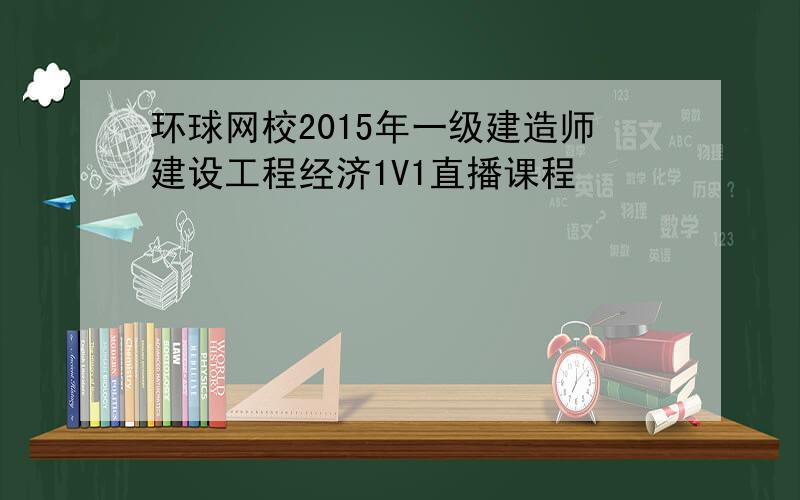 环球网校2015年一级建造师建设工程经济1V1直播课程