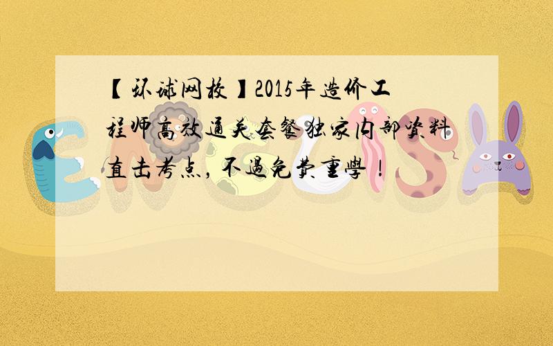 【环球网校】2015年造价工程师高效通关套餐独家内部资料直击考点，不过免费重学！