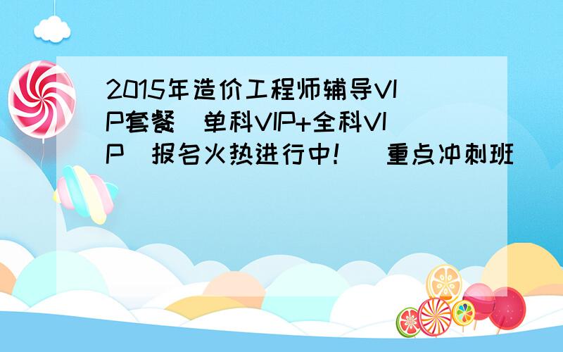 2015年造价工程师辅导VIP套餐（单科VIP+全科VIP）报名火热进行中！（重点冲刺班）