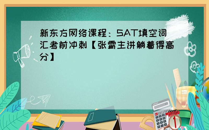 新东方网络课程：SAT填空词汇考前冲刺【张霄主讲躺着得高分】