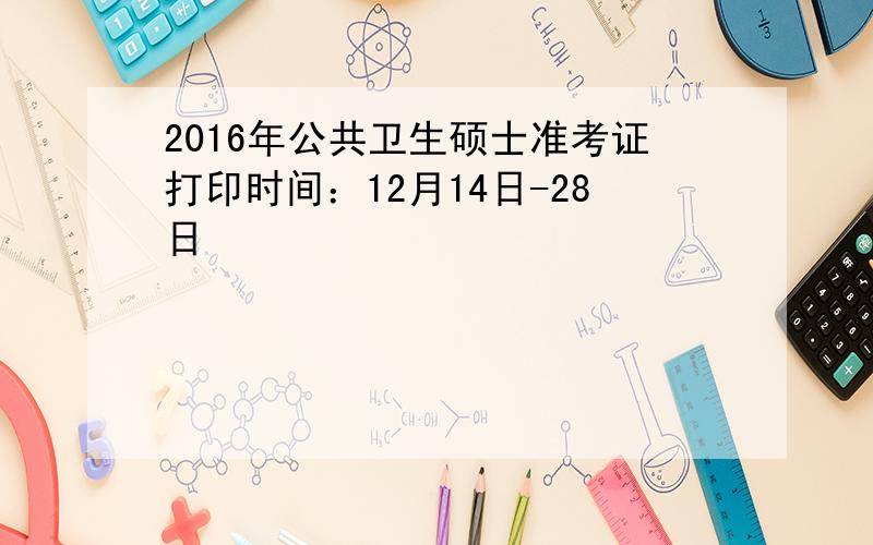 2016年公共卫生硕士准考证打印时间：12月14日-28日