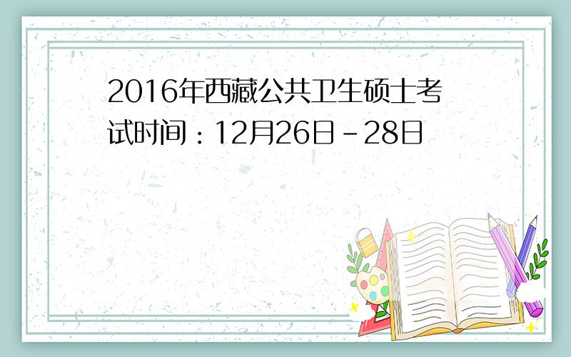 2016年西藏公共卫生硕士考试时间：12月26日-28日