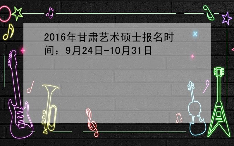 2016年甘肃艺术硕士报名时间：9月24日-10月31日