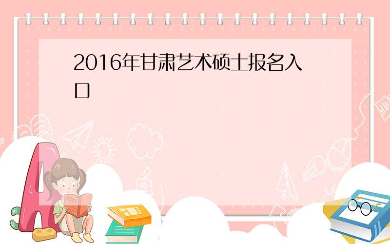 2016年甘肃艺术硕士报名入口