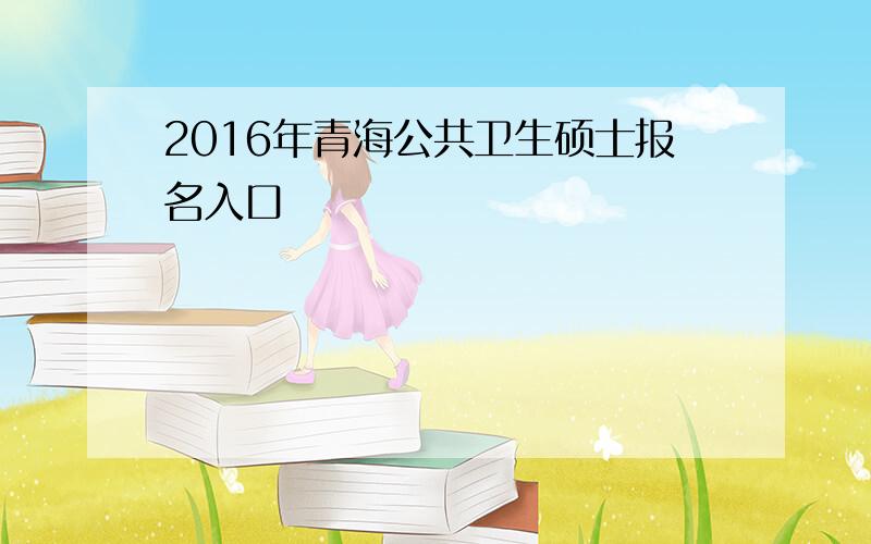 2016年青海公共卫生硕士报名入口