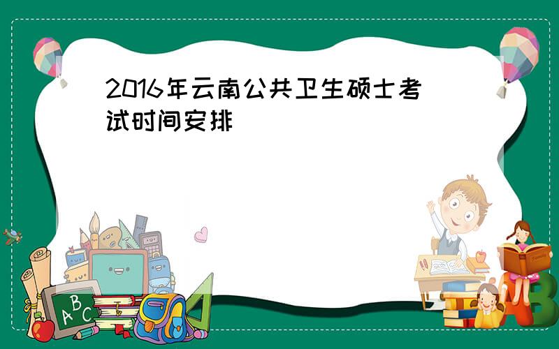 2016年云南公共卫生硕士考试时间安排