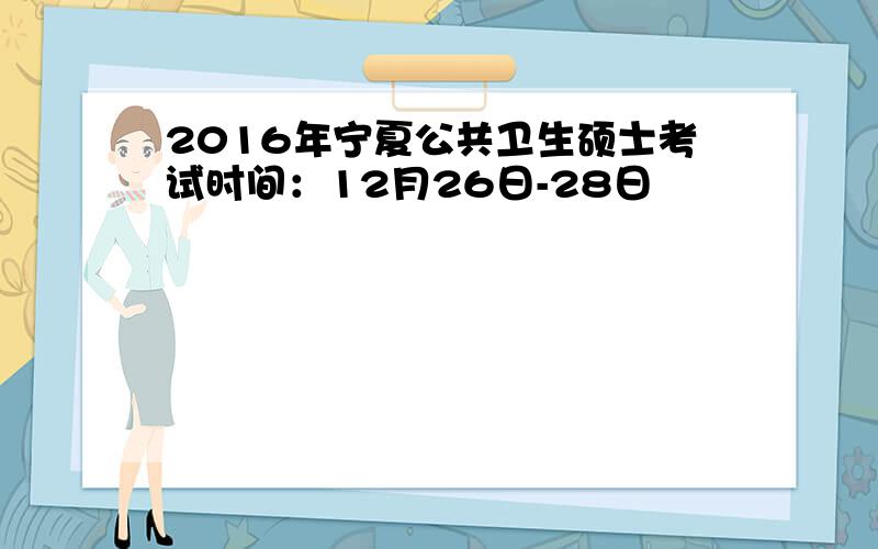 2016年宁夏公共卫生硕士考试时间：12月26日-28日