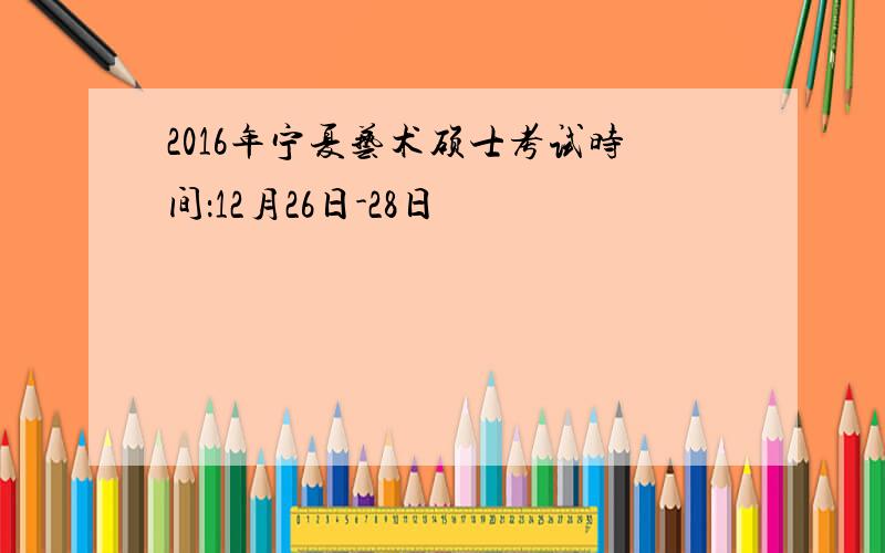 2016年宁夏艺术硕士考试时间：12月26日-28日