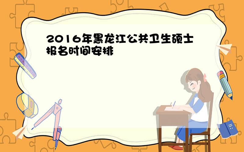 2016年黑龙江公共卫生硕士报名时间安排