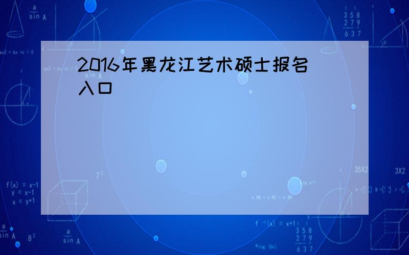 2016年黑龙江艺术硕士报名入口