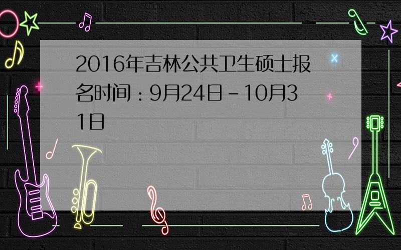 2016年吉林公共卫生硕士报名时间：9月24日-10月31日