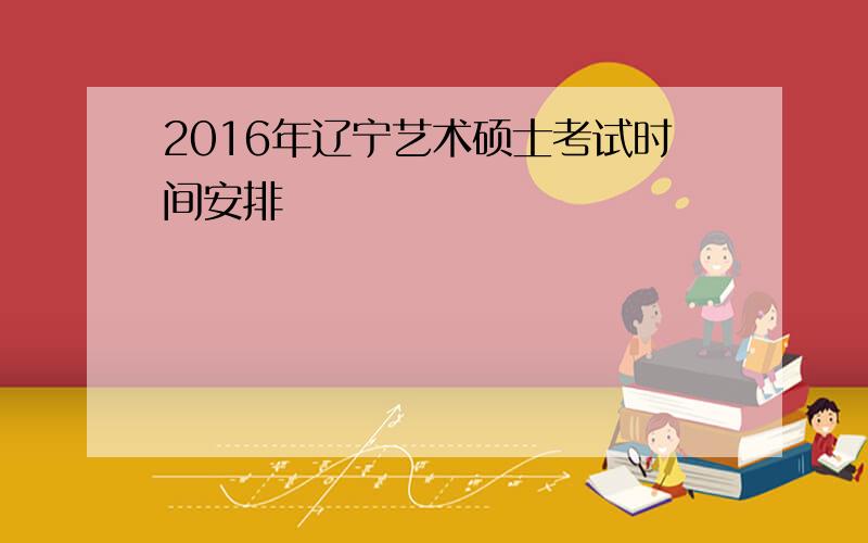 2016年辽宁艺术硕士考试时间安排