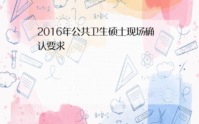 2016年公共卫生硕士现场确认要求