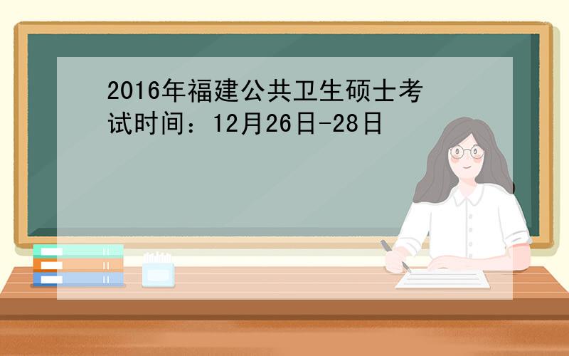 2016年福建公共卫生硕士考试时间：12月26日-28日