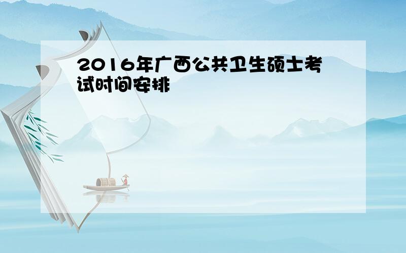 2016年广西公共卫生硕士考试时间安排