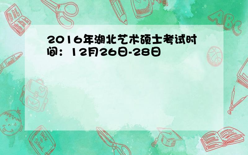 2016年湖北艺术硕士考试时间：12月26日-28日