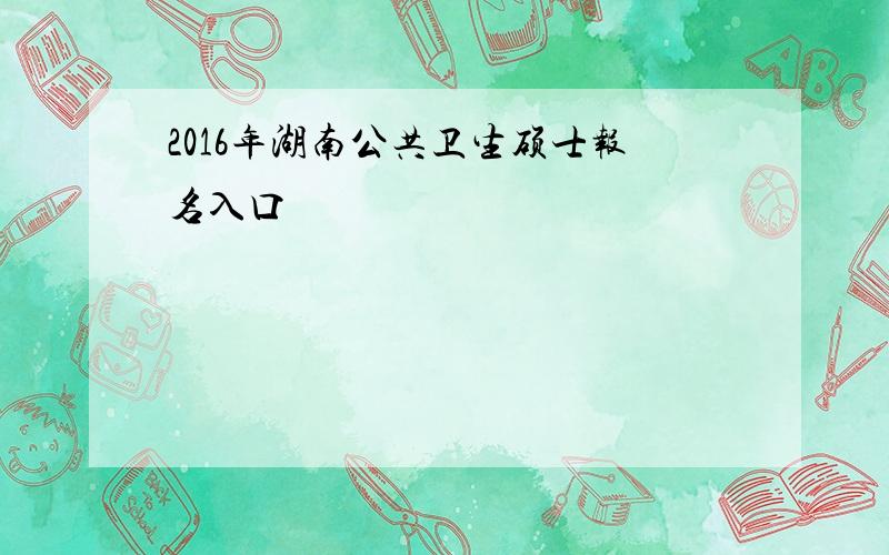 2016年湖南公共卫生硕士报名入口