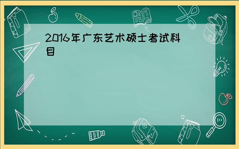 2016年广东艺术硕士考试科目