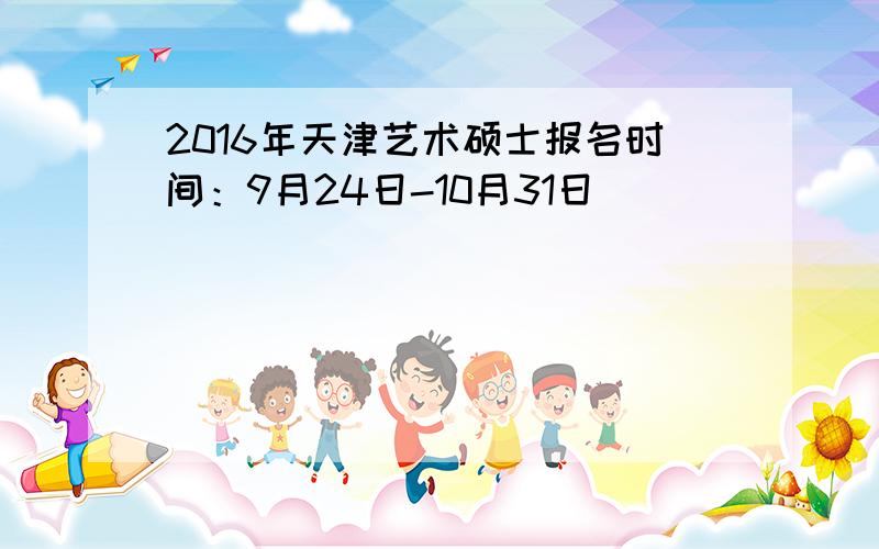 2016年天津艺术硕士报名时间：9月24日-10月31日