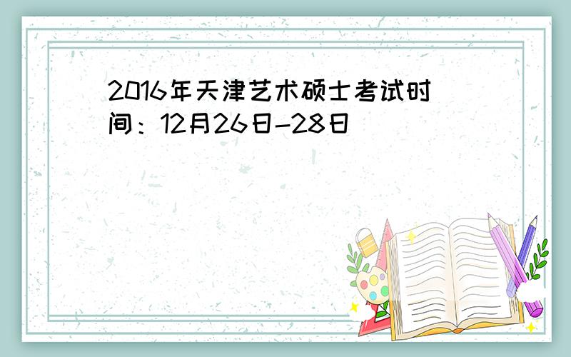 2016年天津艺术硕士考试时间：12月26日-28日