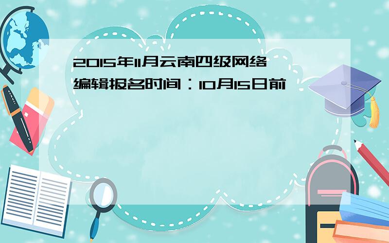 2015年11月云南四级网络编辑报名时间：10月15日前