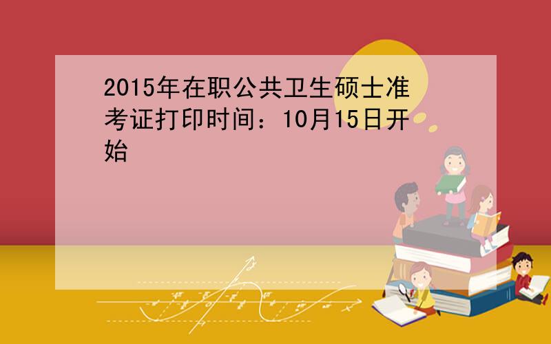 2015年在职公共卫生硕士准考证打印时间：10月15日开始