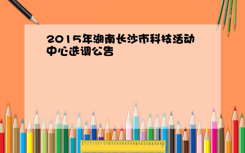 2015年湖南长沙市科技活动中心选调公告