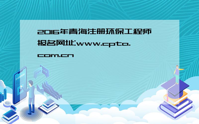 2016年青海注册环保工程师报名网址:www.cpta.com.cn