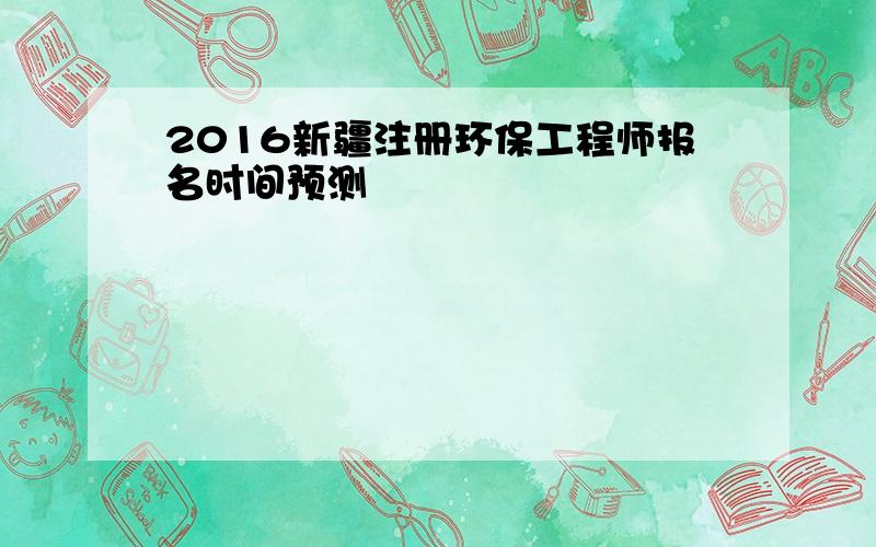 2016新疆注册环保工程师报名时间预测