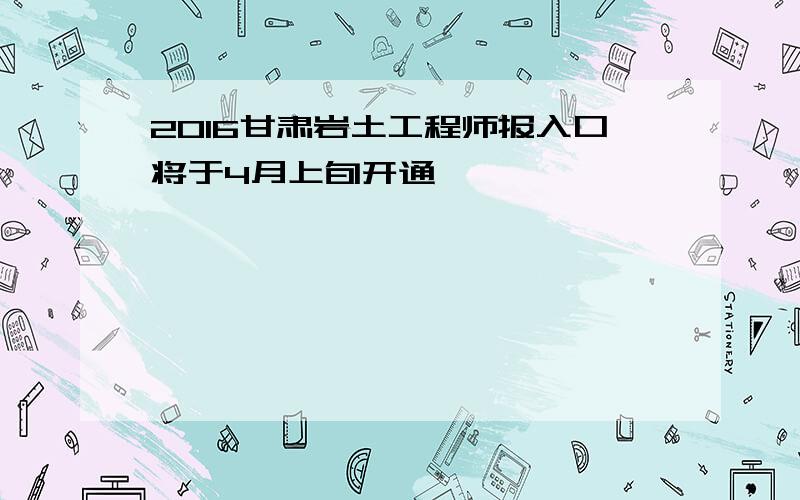 2016甘肃岩土工程师报入口将于4月上旬开通