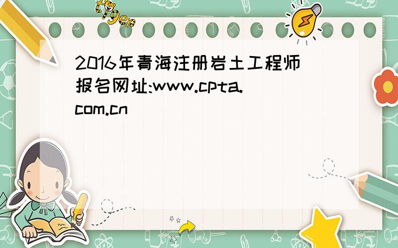 2016年青海注册岩土工程师报名网址:www.cpta.com.cn