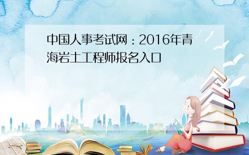 中国人事考试网：2016年青海岩土工程师报名入口