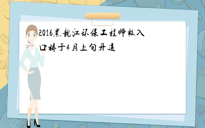 2016黑龙江环保工程师报入口将于4月上旬开通