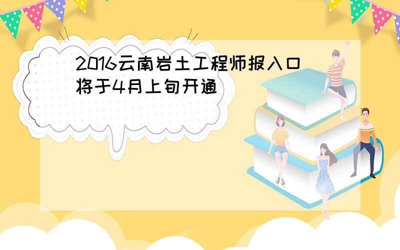 2016云南岩土工程师报入口将于4月上旬开通