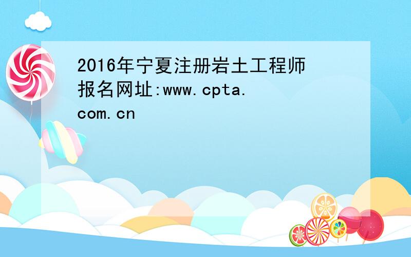 2016年宁夏注册岩土工程师报名网址:www.cpta.com.cn