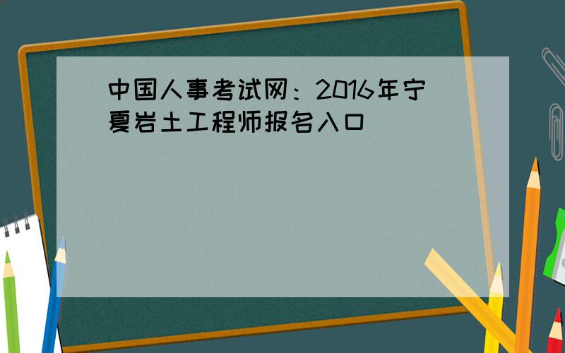 中国人事考试网：2016年宁夏岩土工程师报名入口