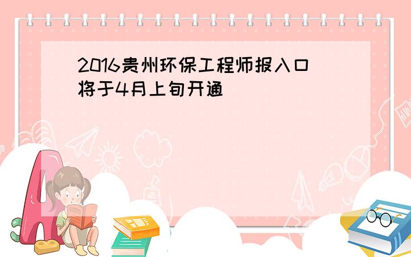 2016贵州环保工程师报入口将于4月上旬开通